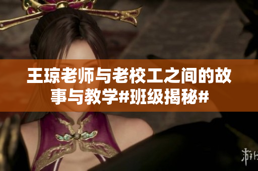 王琼老师与老校工之间的故事与教学#班级揭秘#