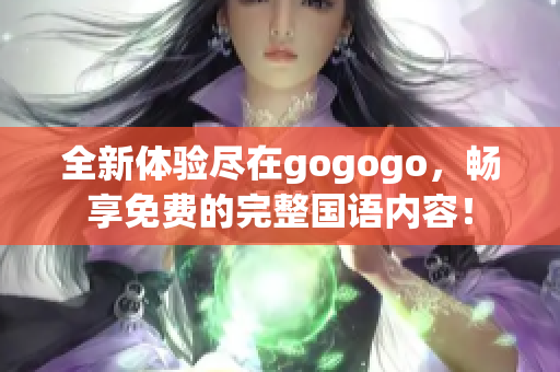 全新体验尽在gogogo，畅享免费的完整国语内容！