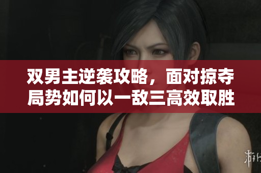 双男主逆袭攻略，面对掠夺局势如何以一敌三高效取胜