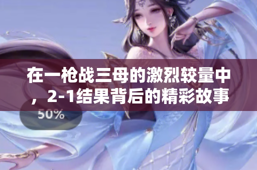 在一枪战三母的激烈较量中，2-1结果背后的精彩故事