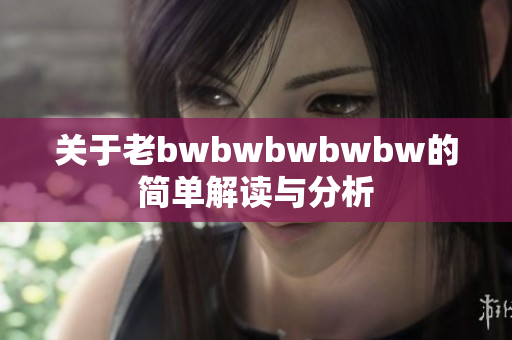 关于老bwbwbwbwbw的简单解读与分析