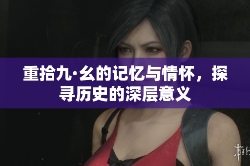 重拾九·幺的记忆与情怀，探寻历史的深层意义