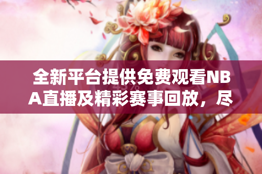 全新平台提供免费观看NBA直播及精彩赛事回放，尽享篮球盛宴