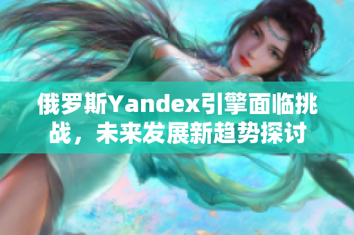 俄罗斯Yandex引擎面临挑战，未来发展新趋势探讨