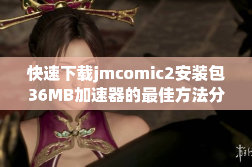 快速下载jmcomic2安装包36MB加速器的最佳方法分享