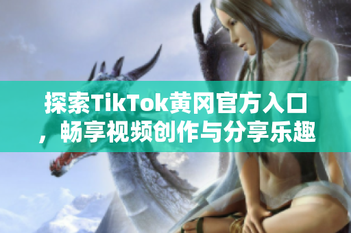 探索TikTok黄冈官方入口，畅享视频创作与分享乐趣