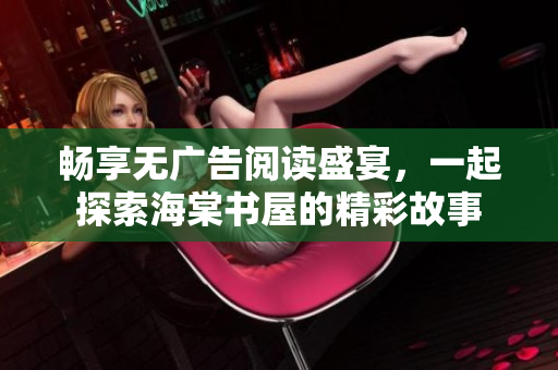 畅享无广告阅读盛宴，一起探索海棠书屋的精彩故事