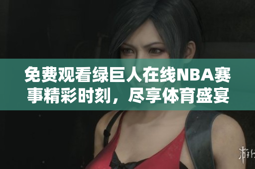免费观看绿巨人在线NBA赛事精彩时刻，尽享体育盛宴