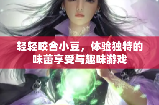轻轻咬合小豆，体验独特的味蕾享受与趣味游戏