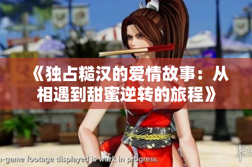 《独占糙汉的爱情故事：从相遇到甜蜜逆转的旅程》