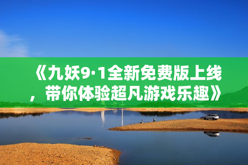 《九妖9·1全新免费版上线，带你体验超凡游戏乐趣》