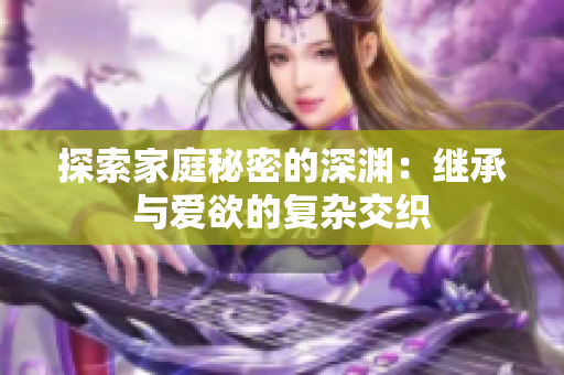 探索家庭秘密的深渊：继承与爱欲的复杂交织