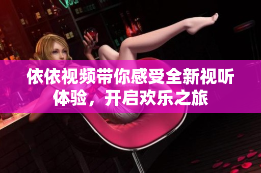 依依视频带你感受全新视听体验，开启欢乐之旅
