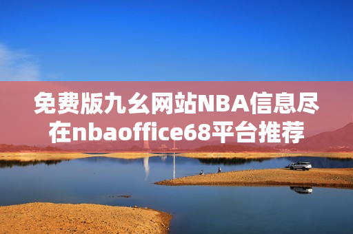 免费版九幺网站NBA信息尽在nbaoffice68平台推荐