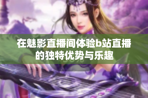 在魅影直播间体验b站直播的独特优势与乐趣