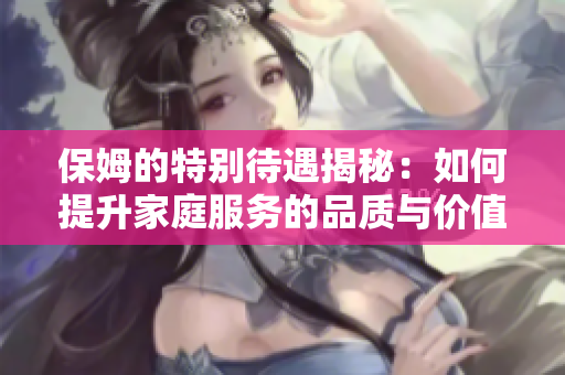 保姆的特别待遇揭秘：如何提升家庭服务的品质与价值