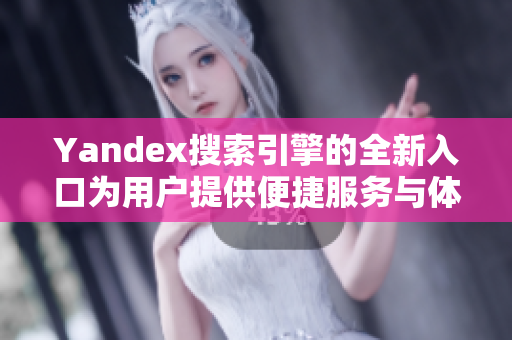 Yandex搜索引擎的全新入口为用户提供便捷服务与体验