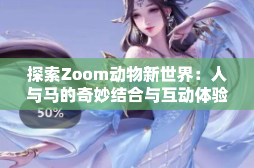 探索Zoom动物新世界：人与马的奇妙结合与互动体验
