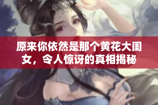 原来你依然是那个黄花大闺女，令人惊讶的真相揭秘