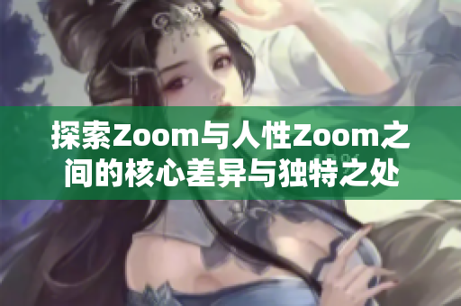 探索Zoom与人性Zoom之间的核心差异与独特之处