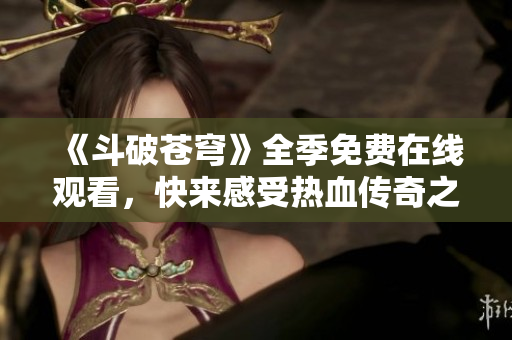 《斗破苍穹》全季免费在线观看，快来感受热血传奇之旅！