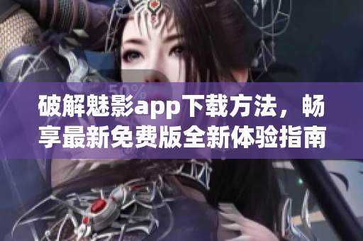 破解魅影app下载方法，畅享最新免费版全新体验指南