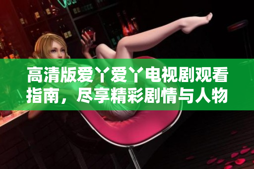 高清版爱丫爱丫电视剧观看指南，尽享精彩剧情与人物情感
