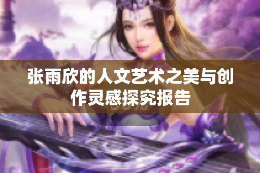 张雨欣的人文艺术之美与创作灵感探究报告