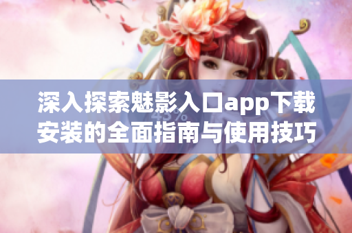 深入探索魅影入口app下载安装的全面指南与使用技巧