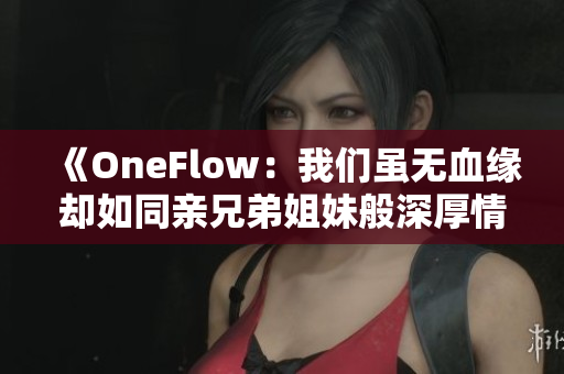 《OneFlow：我们虽无血缘却如同亲兄弟姐妹般深厚情谊》