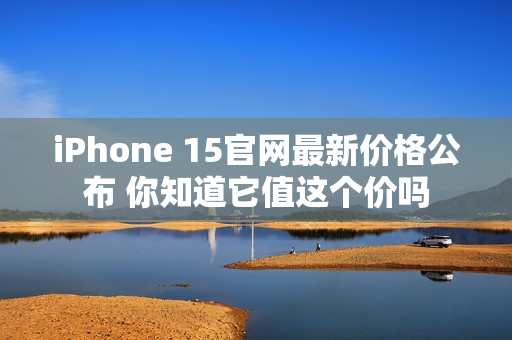 iPhone 15官网最新价格公布 你知道它值这个价吗