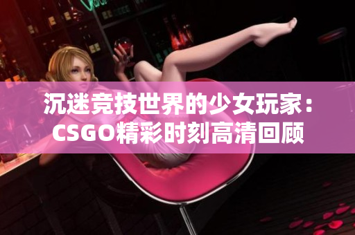 沉迷竞技世界的少女玩家：CSGO精彩时刻高清回顾