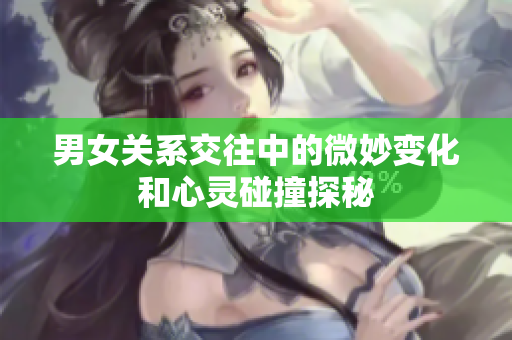 男女关系交往中的微妙变化和心灵碰撞探秘