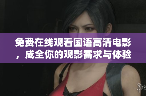 免费在线观看国语高清电影，成全你的观影需求与体验
