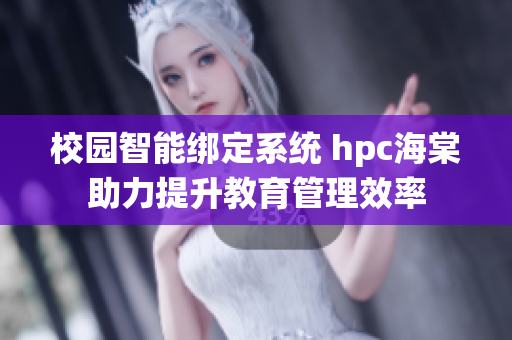校园智能绑定系统 hpc海棠助力提升教育管理效率