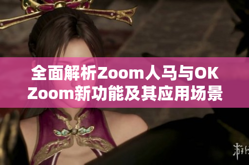 全面解析Zoom人马与OKZoom新功能及其应用场景