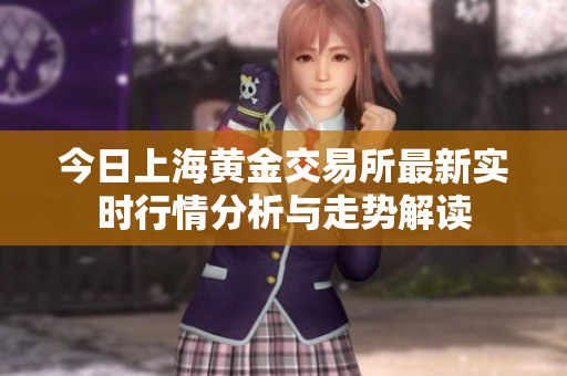 今日上海黄金交易所最新实时行情分析与走势解读