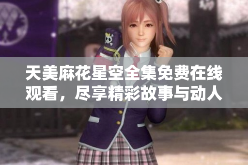 天美麻花星空全集免费在线观看，尽享精彩故事与动人瞬间