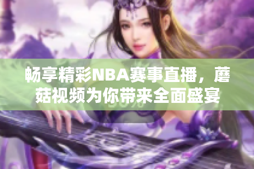 畅享精彩NBA赛事直播，蘑菇视频为你带来全面盛宴
