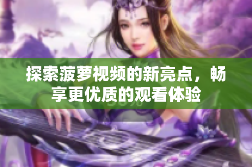 探索菠萝视频的新亮点，畅享更优质的观看体验