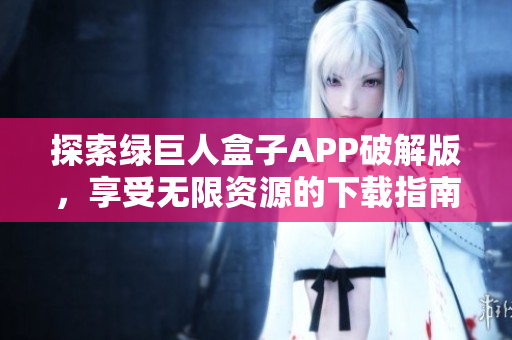 探索绿巨人盒子APP破解版，享受无限资源的下载指南