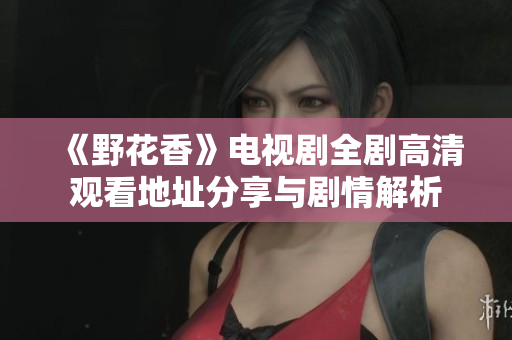 《野花香》电视剧全剧高清观看地址分享与剧情解析