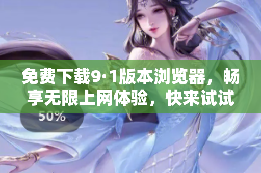 免费下载9·1版本浏览器，畅享无限上网体验，快来试试吧！
