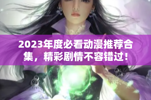 2023年度必看动漫推荐合集，精彩剧情不容错过！