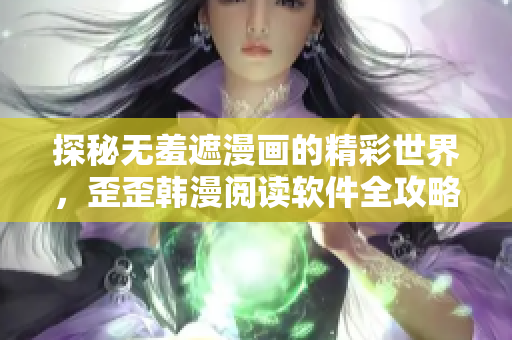 探秘无羞遮漫画的精彩世界，歪歪韩漫阅读软件全攻略