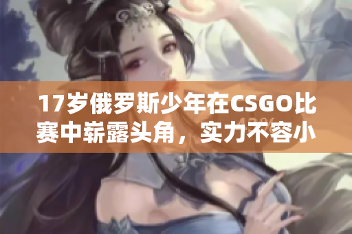 17岁俄罗斯少年在CSGO比赛中崭露头角，实力不容小觑