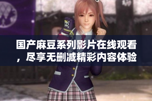 国产麻豆系列影片在线观看，尽享无删减精彩内容体验