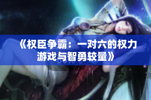 《权臣争霸：一对六的权力游戏与智勇较量》