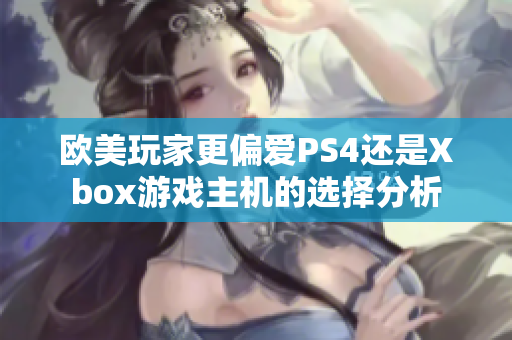 欧美玩家更偏爱PS4还是Xbox游戏主机的选择分析