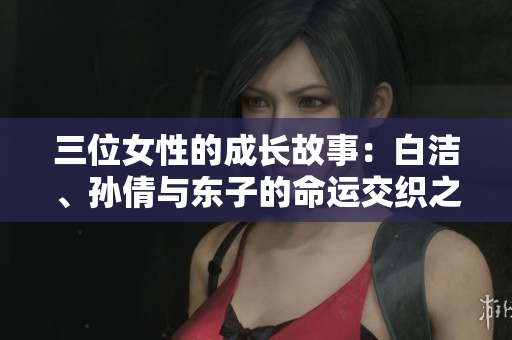 三位女性的成长故事：白洁、孙倩与东子的命运交织之旅